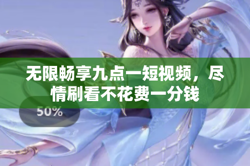 无限畅享九点一短视频，尽情刷看不花费一分钱