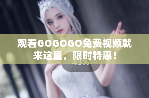 观看GOGOGO免费视频就来这里，限时特惠！