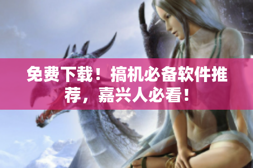 免费下载！搞机必备软件推荐，嘉兴人必看！