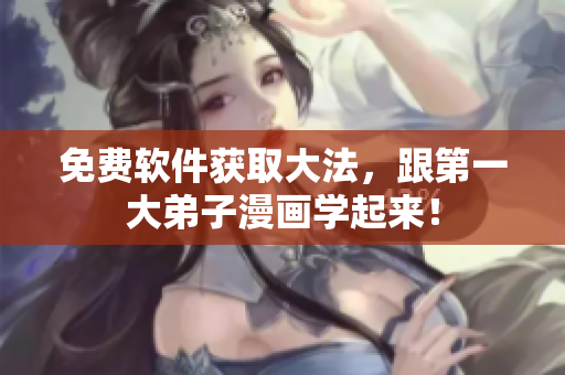 免费软件获取大法，跟第一大弟子漫画学起来！