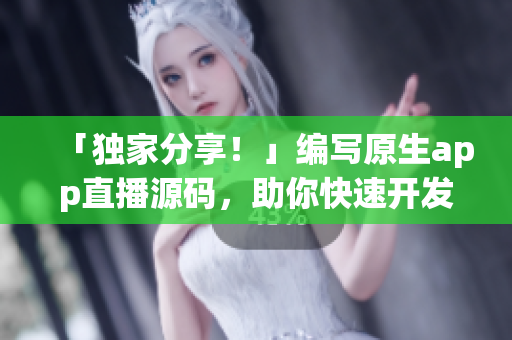 「独家分享！」编写原生app直播源码，助你快速开发专业软件！