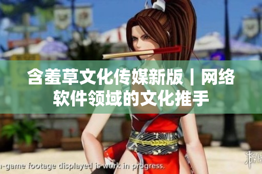 含羞草文化传媒新版｜网络软件领域的文化推手