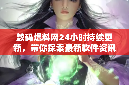 数码爆料网24小时持续更新，带你探索最新软件资讯