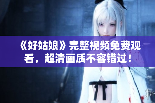 《好姑娘》完整视频免费观看，超清画质不容错过！