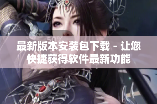 最新版本安装包下载 - 让您快捷获得软件最新功能