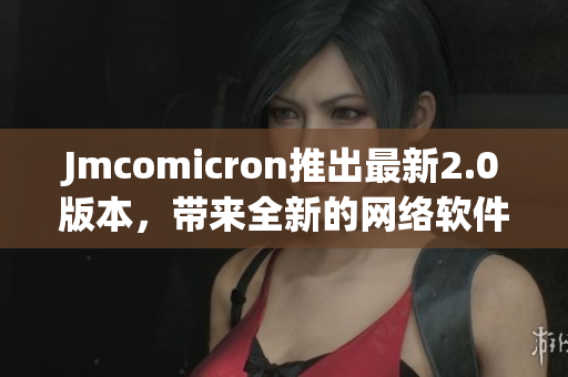 Jmcomicron推出最新2.0版本，带来全新的网络软件体验