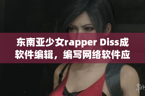 东南亚少女rapper Diss成软件编辑，编写网络软件应对挑战