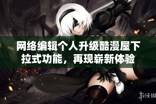 网络编辑个人升级酷漫屋下拉式功能，再现崭新体验