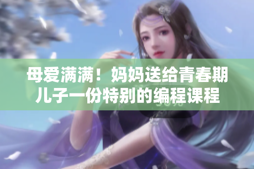 母爱满满！妈妈送给青春期儿子一份特别的编程课程