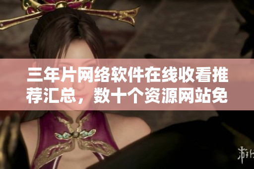 三年片网络软件在线收看推荐汇总，数十个资源网站免费观看！