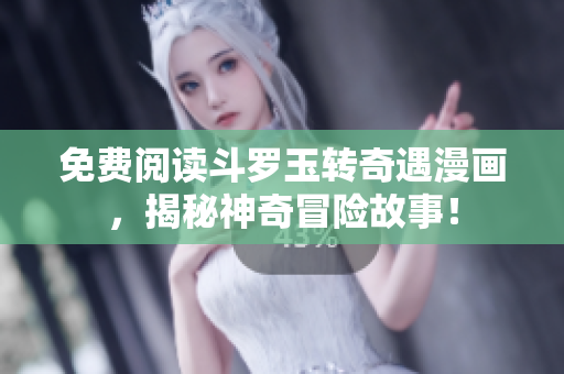 免费阅读斗罗玉转奇遇漫画，揭秘神奇冒险故事！