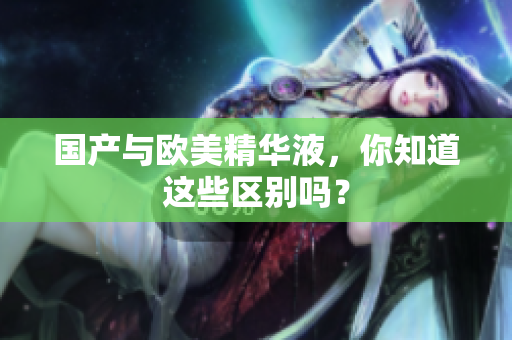 国产与欧美精华液，你知道这些区别吗？