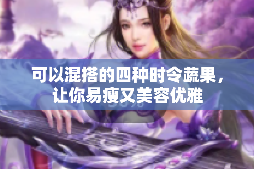可以混搭的四种时令蔬果，让你易瘦又美容优雅