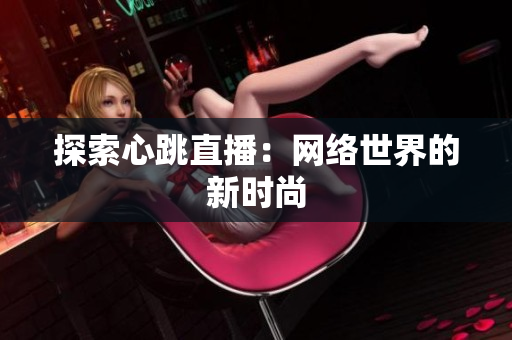 探索心跳直播：网络世界的新时尚