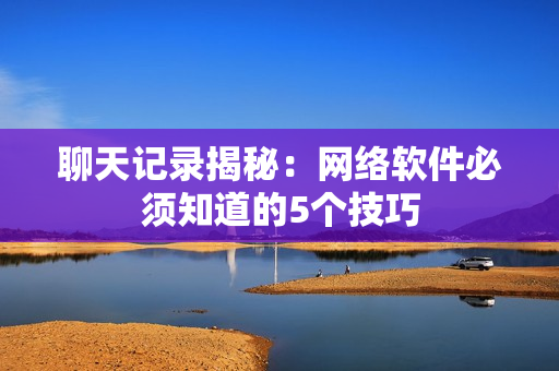 聊天记录揭秘：网络软件必须知道的5个技巧