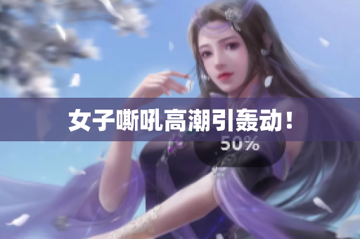 女子嘶吼高潮引轰动！