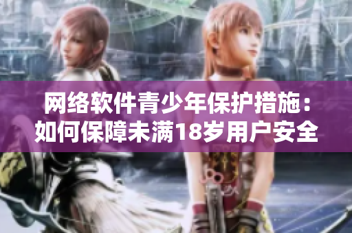 网络软件青少年保护措施：如何保障未满18岁用户安全使用？
