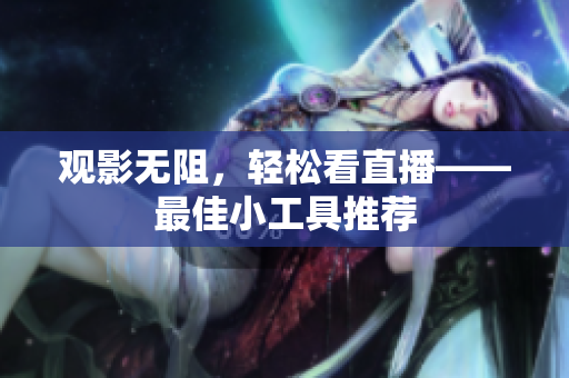 观影无阻，轻松看直播——最佳小工具推荐
