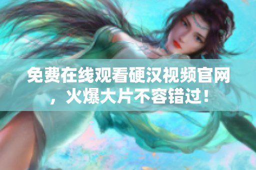 免费在线观看硬汉视频官网，火爆大片不容错过！