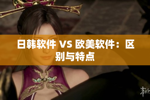 日韩软件 VS 欧美软件：区别与特点