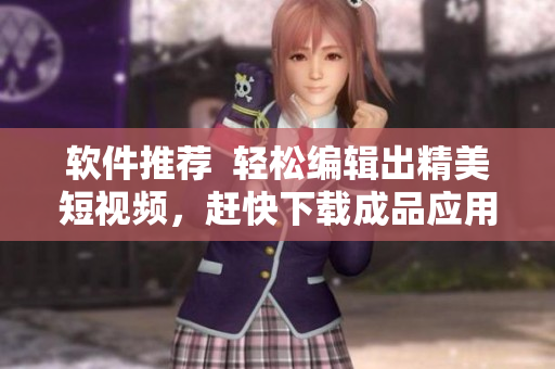 软件推荐  轻松编辑出精美短视频，赶快下载成品应用！