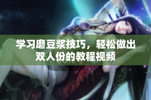 学习磨豆浆技巧，轻松做出双人份的教程视频