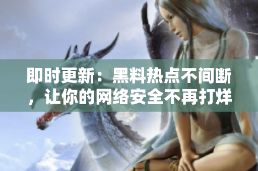 即时更新：黑料热点不间断，让你的网络安全不再打烊