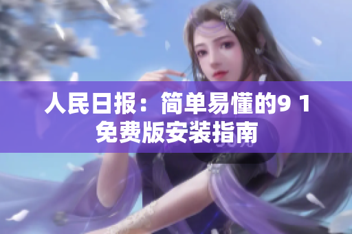 人民日报：简单易懂的9 1免费版安装指南