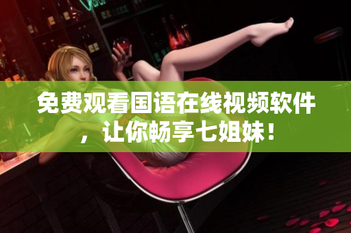 免费观看国语在线视频软件，让你畅享七姐妹！