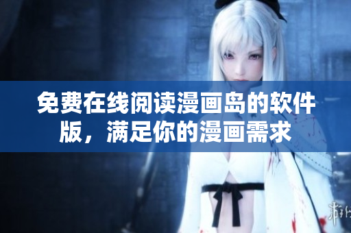 免费在线阅读漫画岛的软件版，满足你的漫画需求