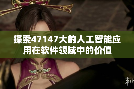 探索47147大的人工智能应用在软件领域中的价值