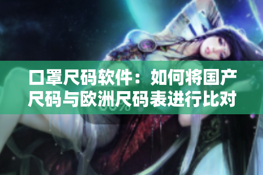 口罩尺码软件：如何将国产尺码与欧洲尺码表进行比对？