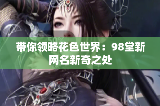 带你领略花色世界：98堂新网名新奇之处