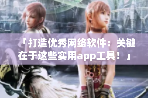 「打造优秀网络软件：关键在于这些实用app工具！」