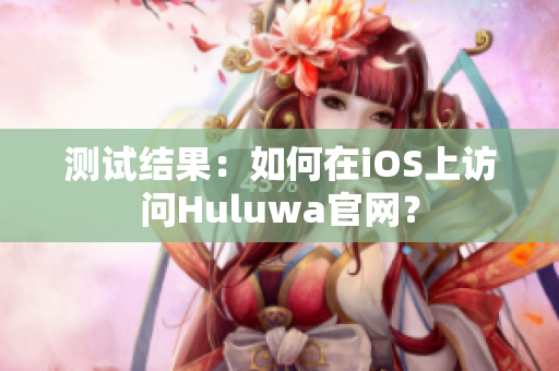 测试结果：如何在iOS上访问Huluwa官网？