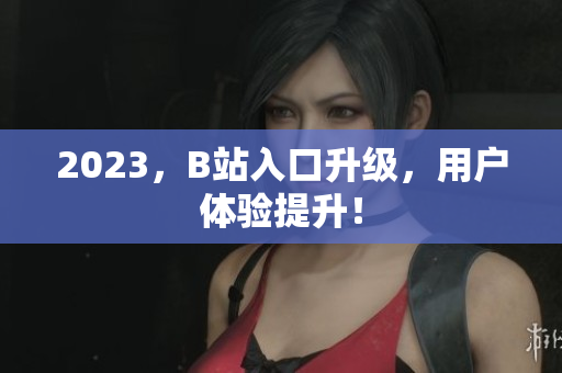 2023，B站入口升级，用户体验提升！