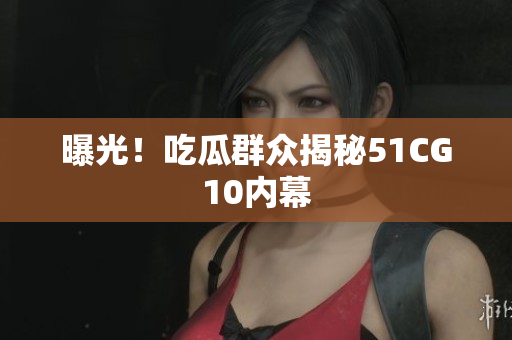 曝光！吃瓜群众揭秘51CG10内幕