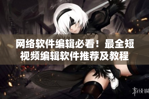 网络软件编辑必看！最全短视频编辑软件推荐及教程