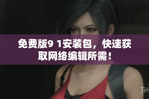 免费版9 1安装包，快速获取网络编辑所需！