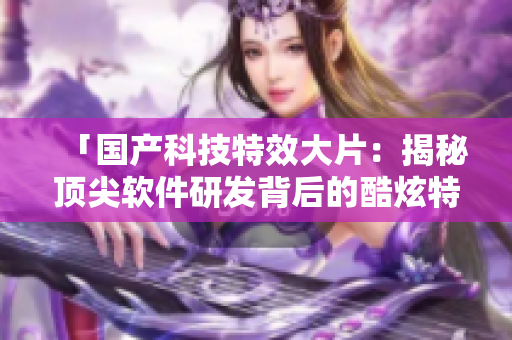 「国产科技特效大片：揭秘顶尖软件研发背后的酷炫特效！」