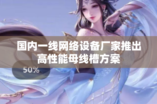 国内一线网络设备厂家推出高性能母线槽方案