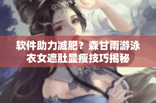 软件助力减肥？森甘雨游泳衣女遮肚显瘦技巧揭秘