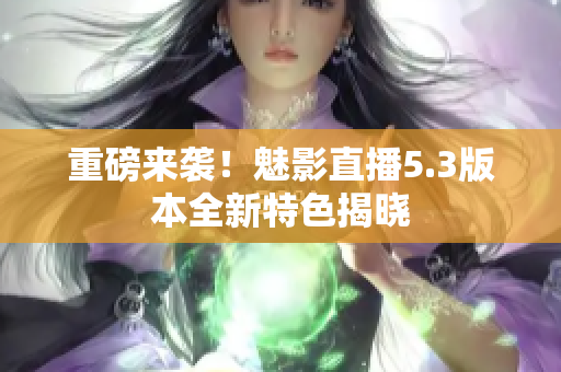 重磅来袭！魅影直播5.3版本全新特色揭晓