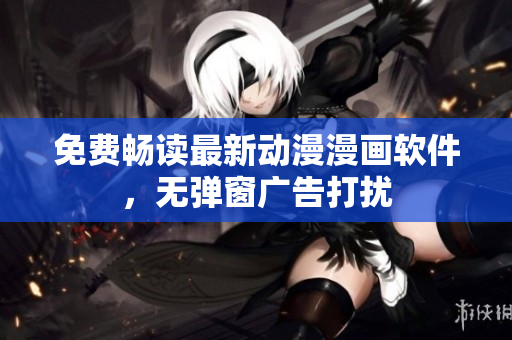 免费畅读最新动漫漫画软件，无弹窗广告打扰