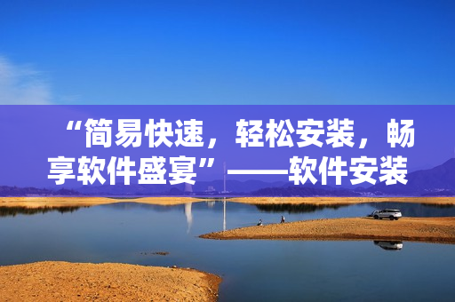 “简易快速，轻松安装，畅享软件盛宴”——软件安装指南