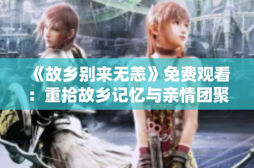 《故乡别来无恙》免费观看：重拾故乡记忆与亲情团聚