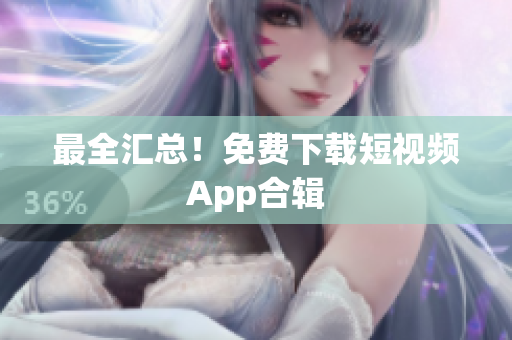 最全汇总！免费下载短视频App合辑