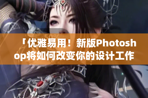 「优雅易用！新版Photoshop将如何改变你的设计工作？」
