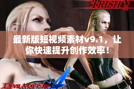 最新版短视频素材v9.1，让你快速提升创作效率！