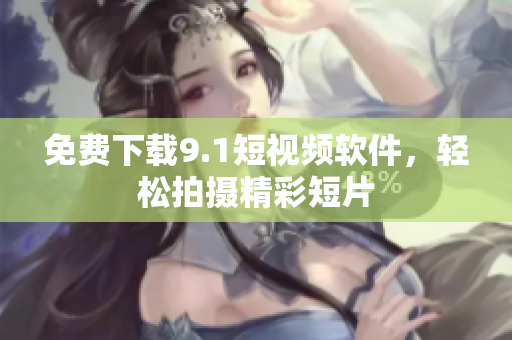 免费下载9.1短视频软件，轻松拍摄精彩短片